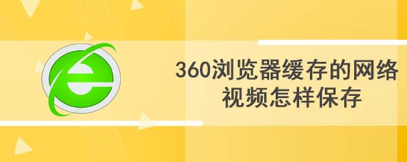 360浏览器缓存的网络视频怎样保存