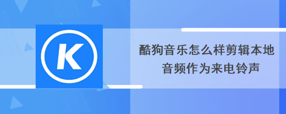 酷狗音乐怎么样剪辑本地音频作为来电铃声