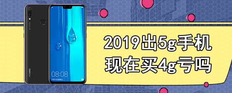 2019出5g手机现在买4g亏吗