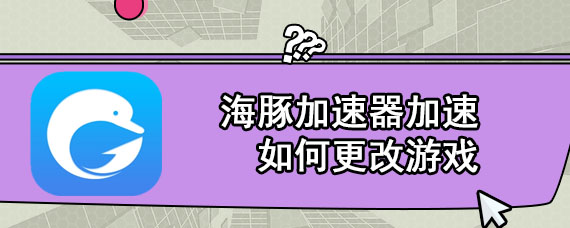 海豚加速器加速如何更改游戏