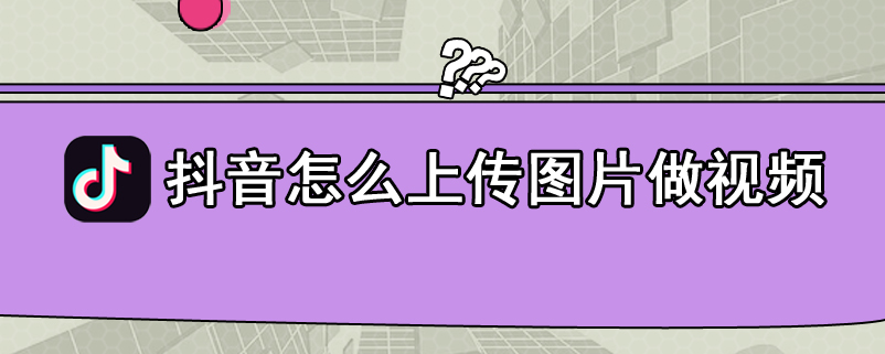 抖音怎么上传图片做视频