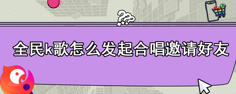 全民k歌怎么发起合唱邀请好友