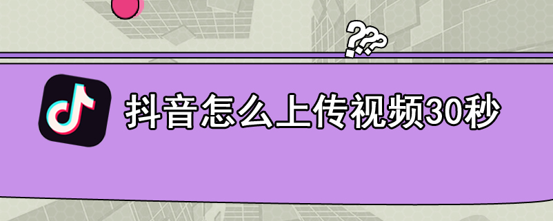 抖音怎么上传视频30秒