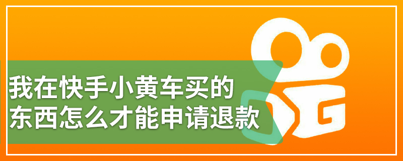 我在快手小黄车买的东西怎么才能申请退款