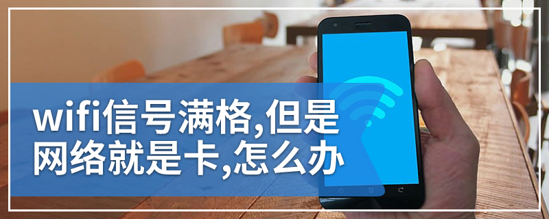 wifi信号满格,但是网络就是卡,怎么办