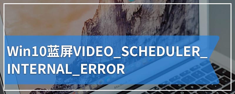 Win10蓝屏VIDEO_SCHEDULER_INTERNAL_ERROR