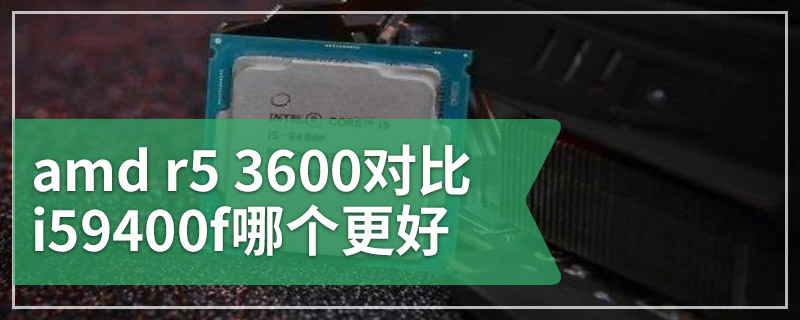 amd r5 3600对比i59400f哪个更好