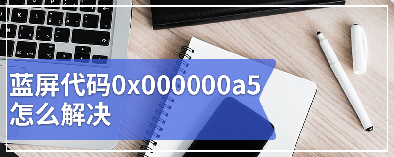 蓝屏代码0x000000a5怎么解决