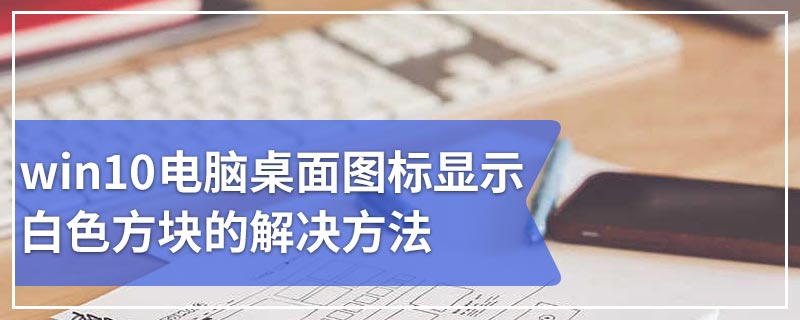 win10电脑桌面图标显示白色方块的解决方法