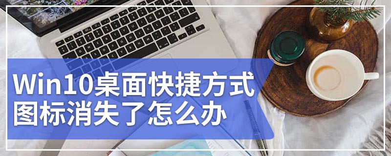 Win10桌面快捷方式图标消失了怎么办