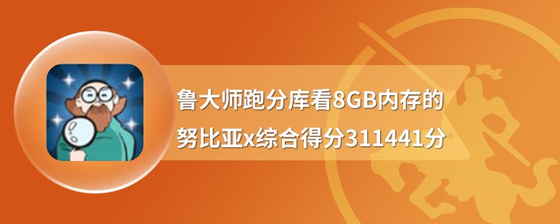 鲁大师跑分库看8GB内存的努比亚x综合得分311441分