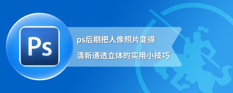 ps后期把人像照片变得清新通透立体的实用小技巧