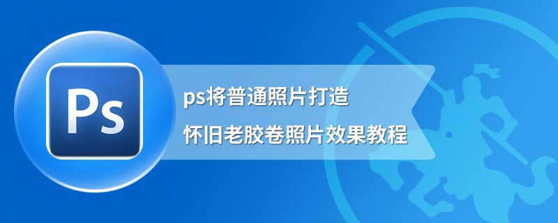 ps将普通照片打造怀旧老胶卷照片效果教程