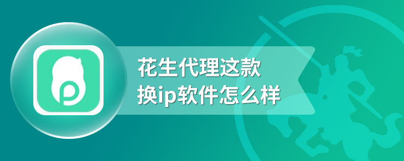 花生代理这款换ip软件怎么样