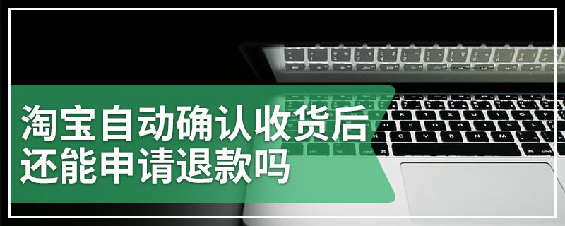 淘宝自动确认收货后还能申请退款吗