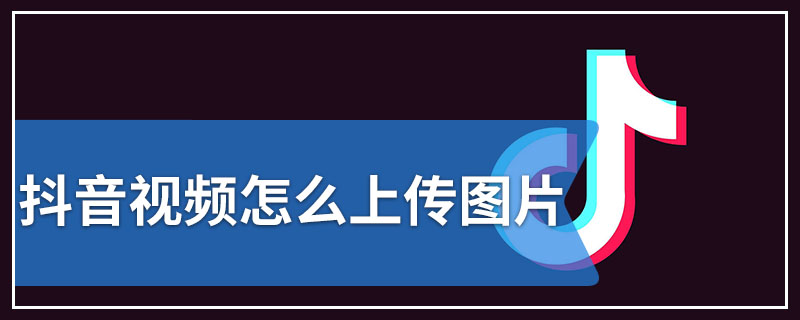 抖音视频怎么上传图片