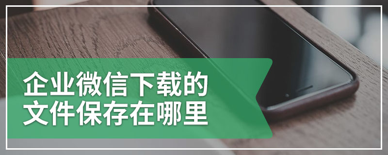 企业微信下载的文件保存在哪里