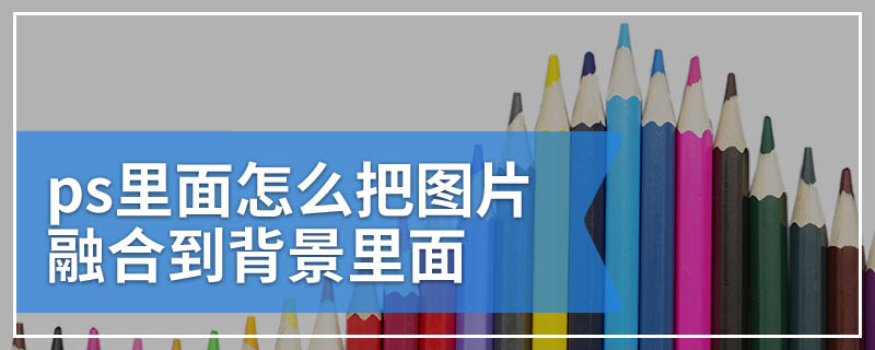 ps里面怎么把图片融合到背景里面