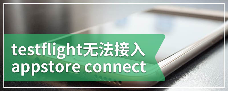 testflight无法接入appstore connect