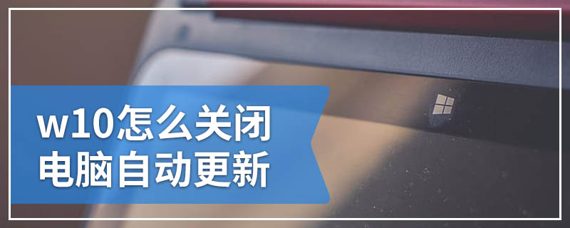 w10怎么关闭电脑自动更新