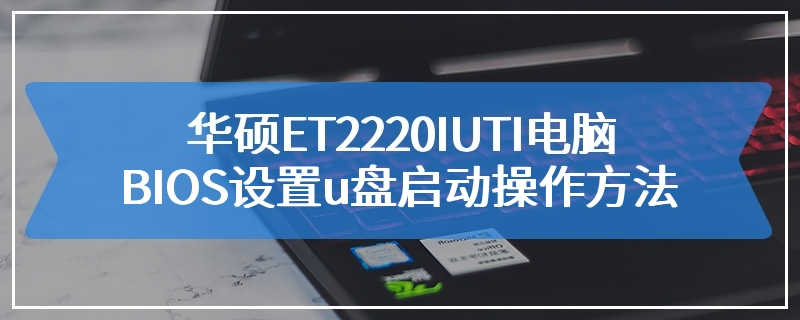 华硕ET2220IUTI电脑BIOS设置u盘启动操作方法