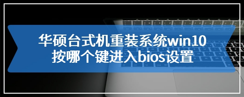 华硕台式机重装系统win10按哪个键进入bios设置