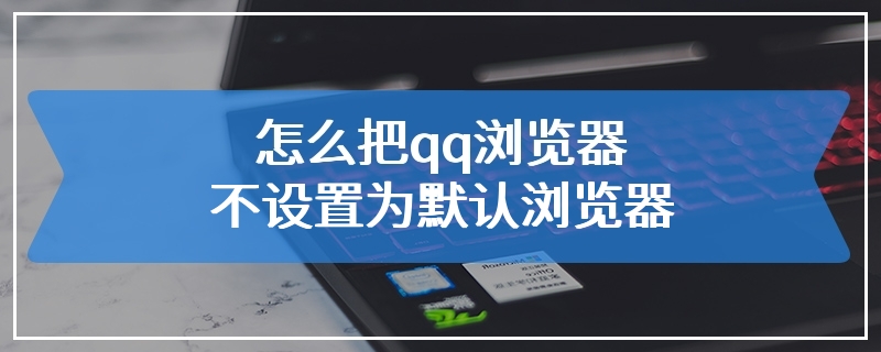 怎么把qq浏览器不设置为默认浏览器