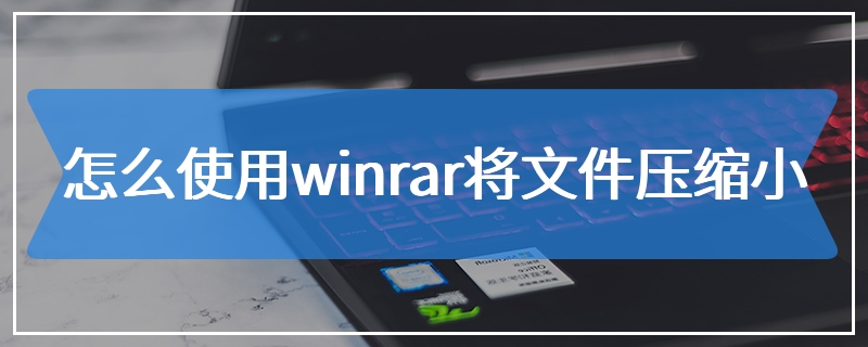 怎么使用winrar将文件压缩小