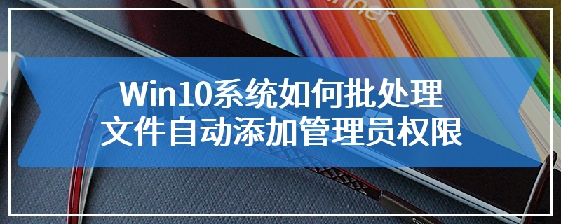 Win10系统如何批处理文件自动添加管理员权限