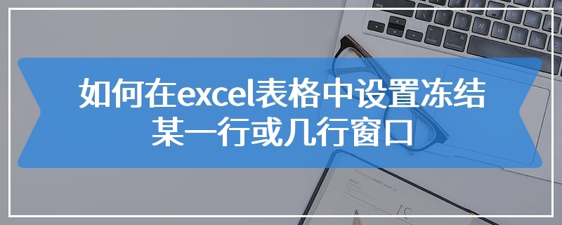 如何在excel表格中设置冻结某一行或几行窗口