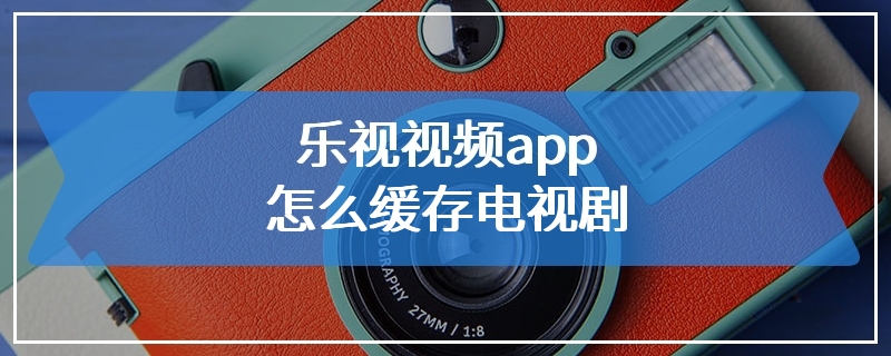 乐视视频app怎么缓存电视剧