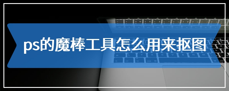 ps的魔棒工具怎么用来抠图