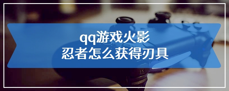 qq游戏火影忍者怎么获得刃具