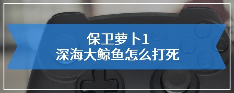 保卫萝卜1深海大鲸鱼怎么打死