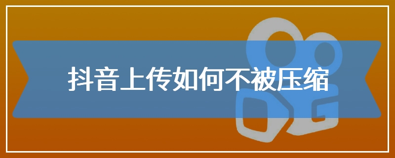 抖音上传如何不被压缩