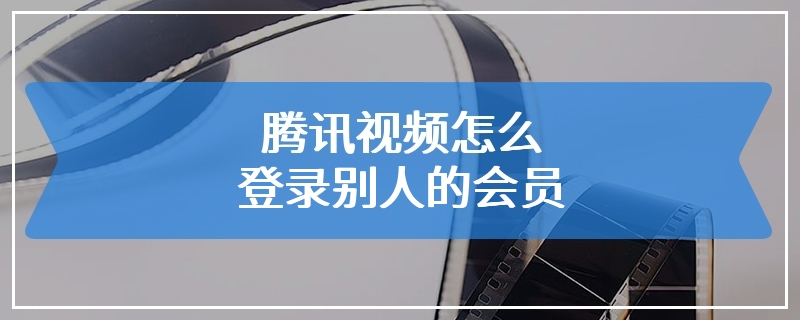 腾讯视频怎么登录别人的会员