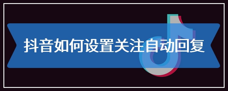 抖音如何设置关注自动回复