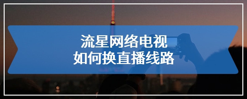 流星网络电视如何换直播线路