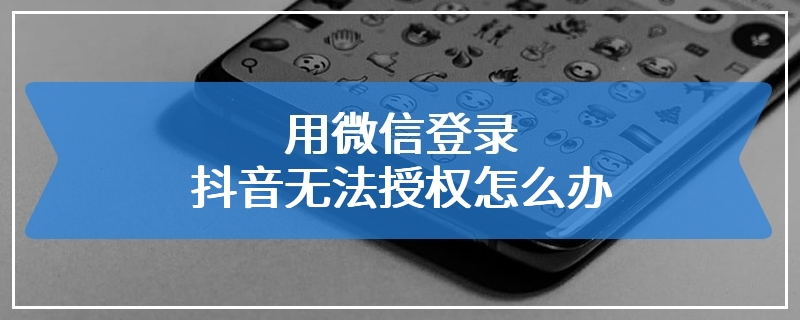 用微信登录抖音无法授权怎么办