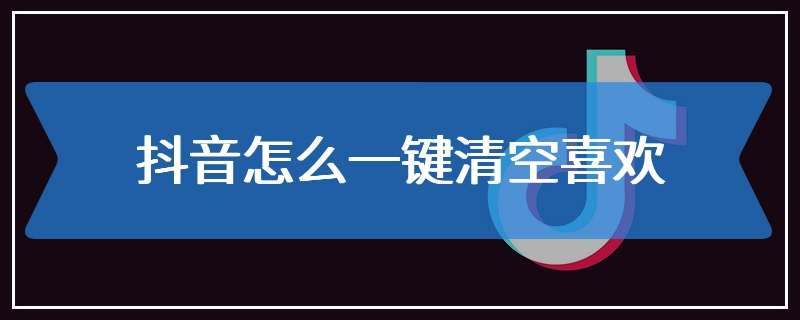 抖音怎么一键清空喜欢