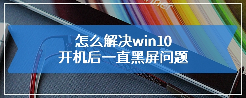 怎么解决win10开机后一直黑屏问题