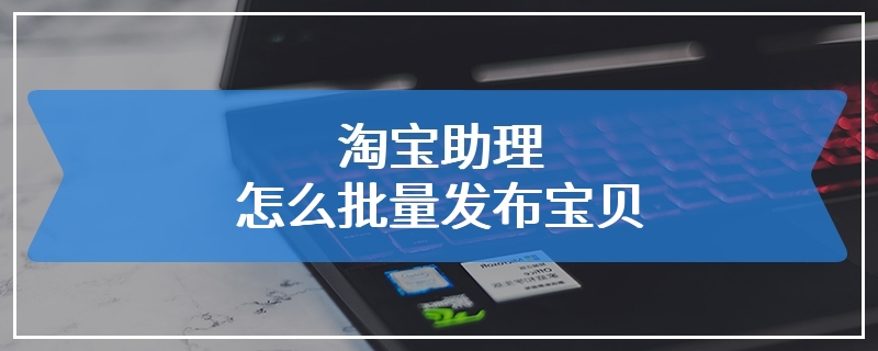 淘宝助理怎么批量发布宝贝