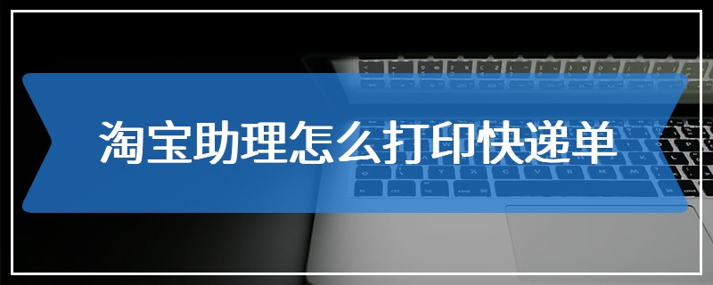 淘宝助理怎么打印快递单