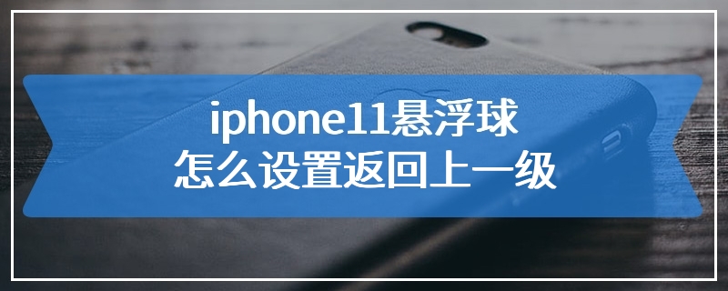 iphone11悬浮球怎么设置返回上一级