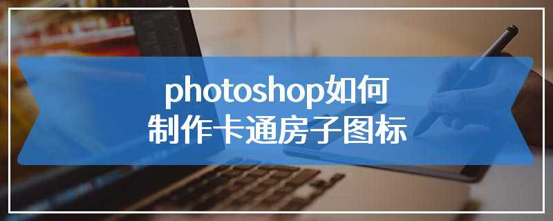 photoshop如何制作卡通房子图标