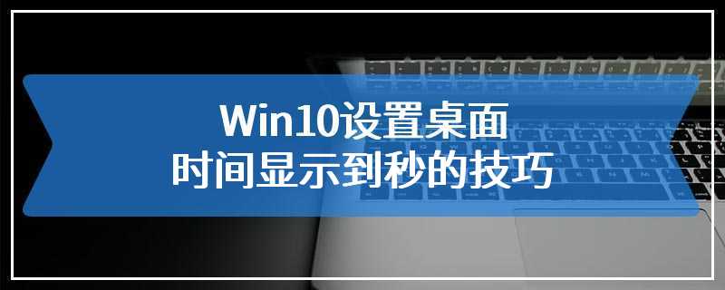 Win10设置桌面时间显示到秒的技巧