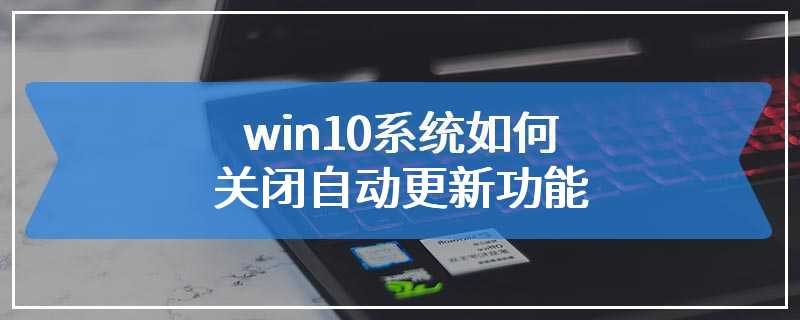 win10系统如何关闭自动更新功能