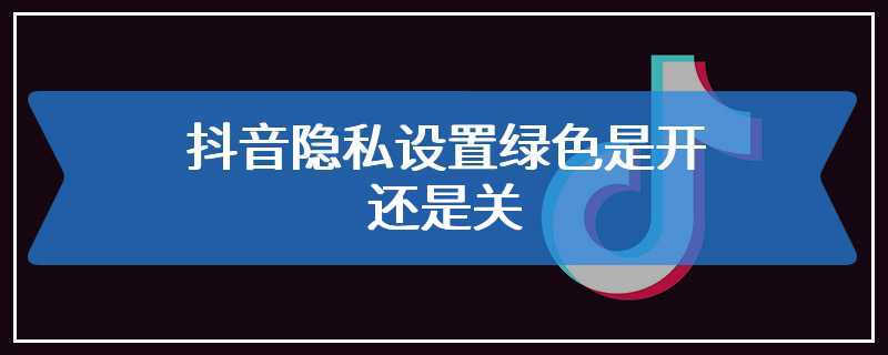 抖音隐私设置绿色是开还是关