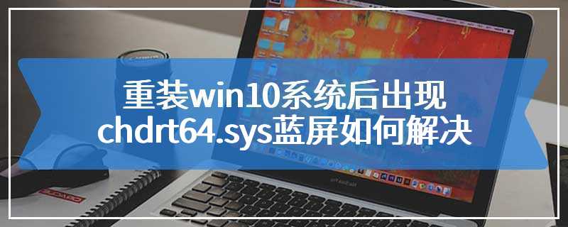 重装win10系统后出现chdrt64.sys蓝屏如何解决