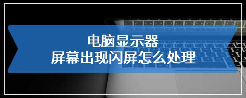 电脑显示器屏幕出现闪屏怎么处理